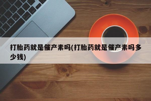 米非司酮片网上购买微信打胎药就是催产素吗(打胎药就是催产素吗多少钱)