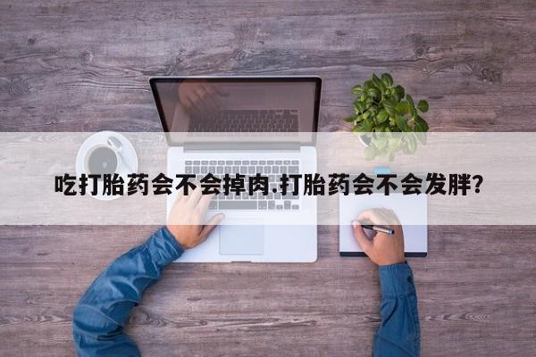 米非司酮片网上购买微信吃打胎药会不会掉肉.打胎药会不会发胖？