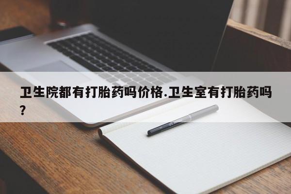 米非司酮片网上购买微信卫生院都有打胎药吗价格.卫生室有打胎药吗？
