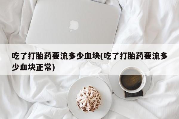 米非司酮片网上购买微信吃了打胎药要流多少血块(吃了打胎药要流多少血块正常)