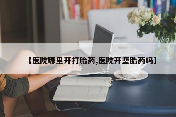 米非司酮片网上购买微信【医院哪里开打胎药,医院开堕胎药吗】