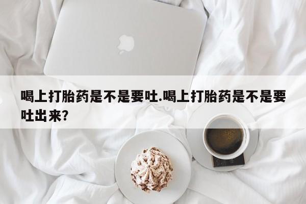 米非司酮片网上购买微信喝上打胎药是不是要吐.喝上打胎药是不是要吐出来？