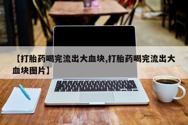 米非司酮片网上购买微信【打胎药喝完流出大血块,打胎药喝完流出大血块图片】