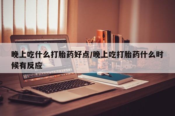 米非司酮片网上购买微信晚上吃什么打胎药好点/晚上吃打胎药什么时候有反应