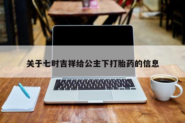 米非司酮片网上购买微信关于七时吉祥给公主下打胎药的信息