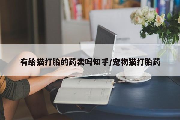 米非司酮片网上购买微信有给猫打胎的药卖吗知乎/宠物猫打胎药