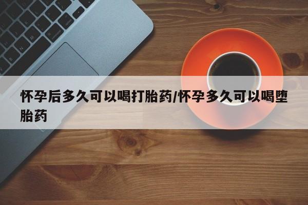 米非司酮片网上购买微信怀孕后多久可以喝打胎药/怀孕多久可以喝堕胎药