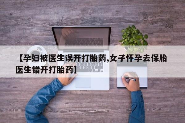 米非司酮片网上购买微信【孕妇被医生误开打胎药,女子怀孕去保胎 医生错开打胎药】