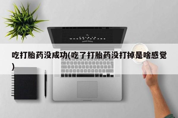 米非司酮片网上购买微信吃打胎药没成功(吃了打胎药没打掉是啥感觉)