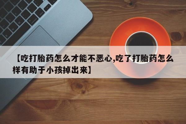 米非司酮片网上购买微信【吃打胎药怎么才能不恶心,吃了打胎药怎么样有助于小孩掉出来】