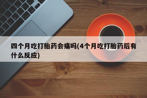 米非司酮片网上购买微信四个月吃打胎药会痛吗(4个月吃打胎药后有什么反应)