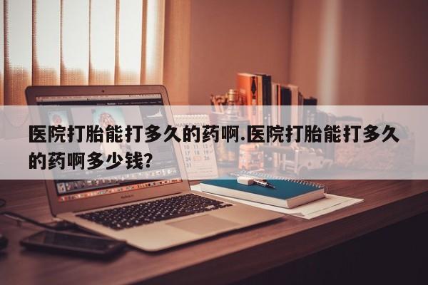 米非司酮片网上购买微信医院打胎能打多久的药啊.医院打胎能打多久的药啊多少钱？