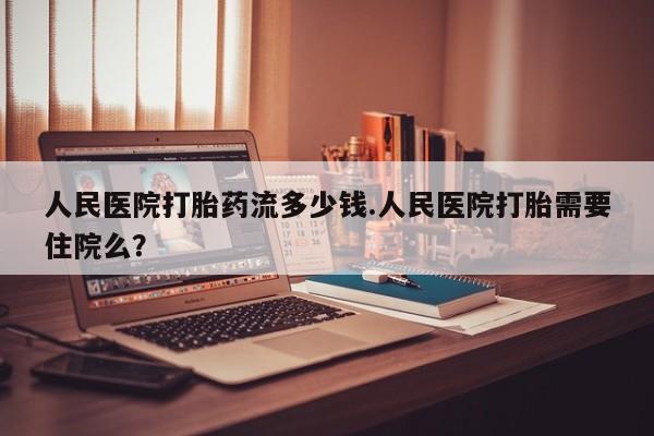 米非司酮片网上购买微信人民医院打胎药流多少钱.人民医院打胎需要住院么？