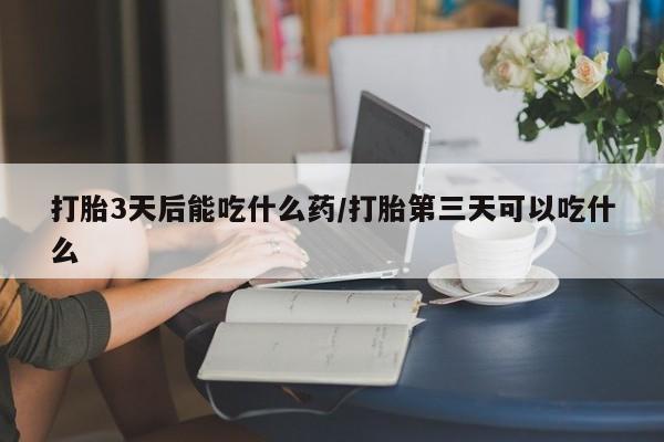 米非司酮片网上购买微信打胎3天后能吃什么药/打胎第三天可以吃什么