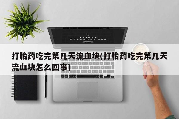 米非司酮片网上购买微信打胎药吃完第几天流血块(打胎药吃完第几天流血块怎么回事)