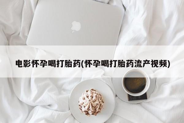 米非司酮片网上购买微信电影怀孕喝打胎药(怀孕喝打胎药流产视频)