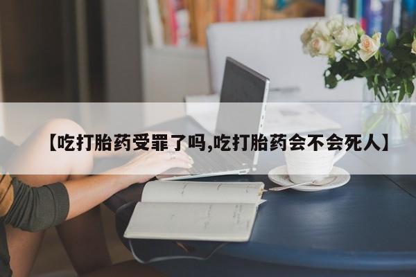 米非司酮片网上购买微信【吃打胎药受罪了吗,吃打胎药会不会死人】