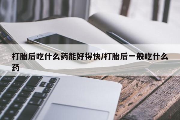 米非司酮片网上购买微信打胎后吃什么药能好得快/打胎后一般吃什么药