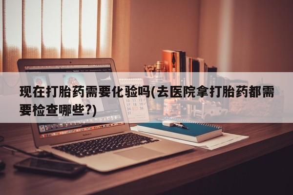米非司酮片网上购买微信现在打胎药需要化验吗(去医院拿打胎药都需要检查哪些?)