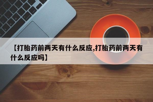 米非司酮片网上购买微信【打胎药前两天有什么反应,打胎药前两天有什么反应吗】