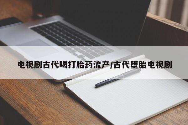 米非司酮片网上购买微信电视剧古代喝打胎药流产/古代堕胎电视剧