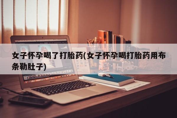 米非司酮片网上购买微信女子怀孕喝了打胎药(女子怀孕喝打胎药用布条勒肚子)