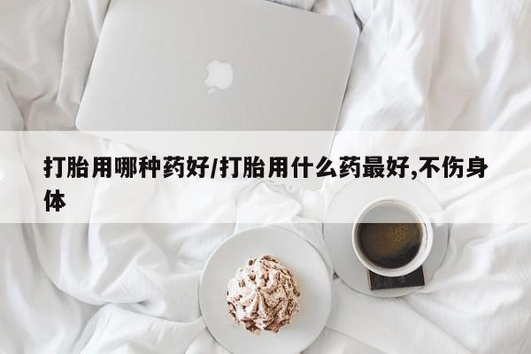 米非司酮片网上购买微信打胎用哪种药好/打胎用什么药最好,不伤身体
