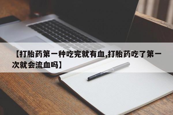 米非司酮片网上购买微信【打胎药第一种吃完就有血,打胎药吃了第一次就会流血吗】
