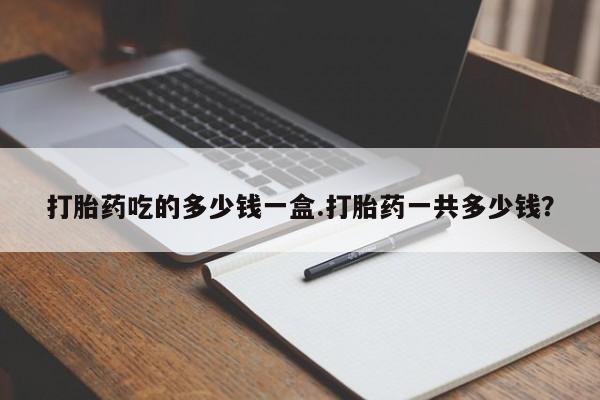 米非司酮片网上购买微信打胎药吃的多少钱一盒.打胎药一共多少钱？
