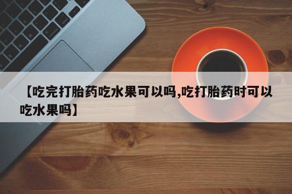 米非司酮片网上购买微信【吃完打胎药吃水果可以吗,吃打胎药时可以吃水果吗】