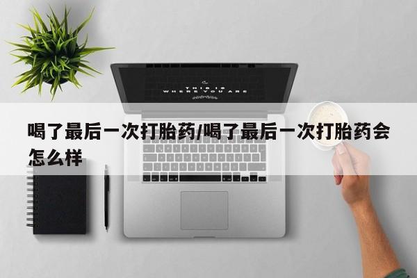 米非司酮片网上购买微信喝了最后一次打胎药/喝了最后一次打胎药会怎么样