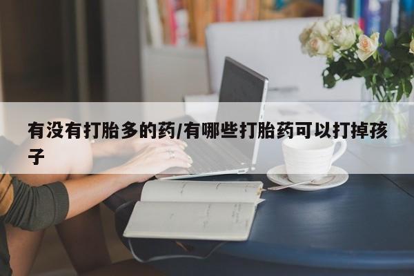 米非司酮片网上购买微信有没有打胎多的药/有哪些打胎药可以打掉孩子