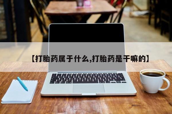 米非司酮片网上购买微信【打胎药属于什么,打胎药是干嘛的】