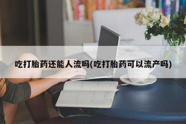 米非司酮片网上购买微信吃打胎药还能人流吗(吃打胎药可以流产吗)