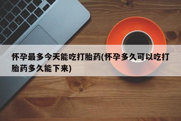 米非司酮片网上购买微信怀孕最多今天能吃打胎药(怀孕多久可以吃打胎药多久能下来)