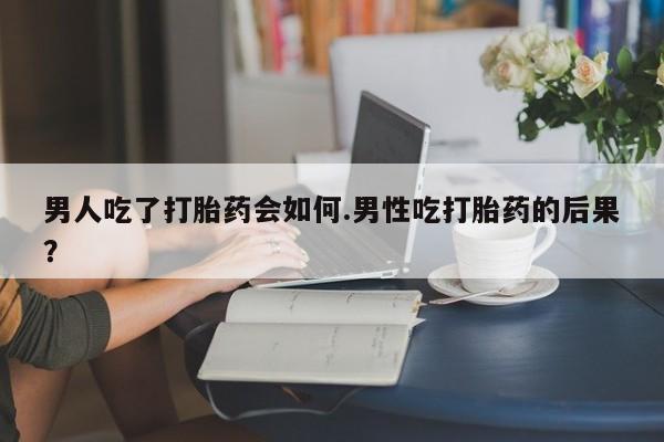 米非司酮片网上购买微信男人吃了打胎药会如何.男性吃打胎药的后果？