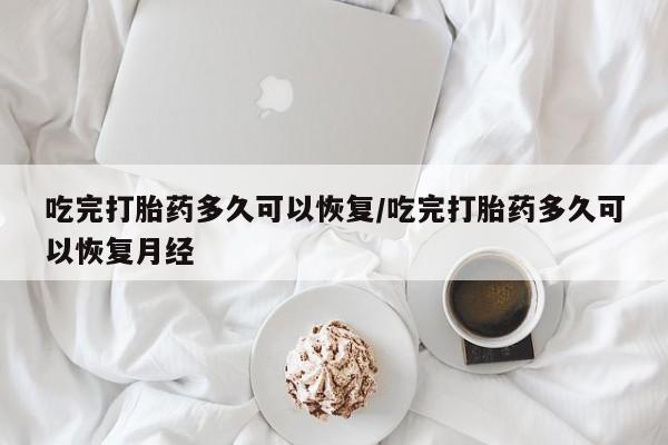米非司酮片网上购买微信吃完打胎药多久可以恢复/吃完打胎药多久可以恢复月经