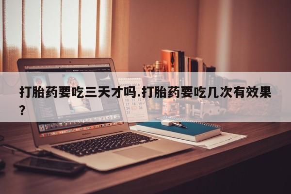 米非司酮片网上购买微信打胎药要吃三天才吗.打胎药要吃几次有效果？