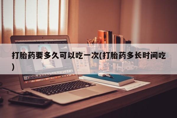 米非司酮片网上购买微信打胎药要多久可以吃一次(打胎药多长时间吃)