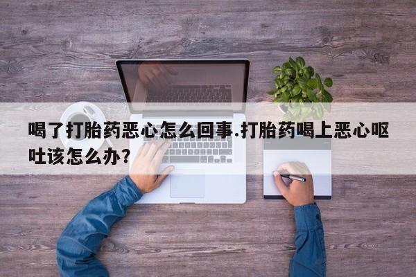 米非司酮片网上购买微信喝了打胎药恶心怎么回事.打胎药喝上恶心呕吐该怎么办？