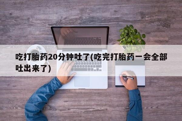 米非司酮片网上购买微信吃打胎药20分钟吐了(吃完打胎药一会全部吐出来了)