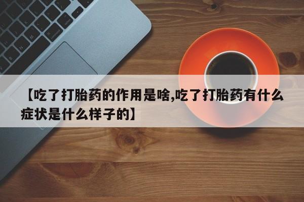 米非司酮片网上购买微信【吃了打胎药的作用是啥,吃了打胎药有什么症状是什么样子的】