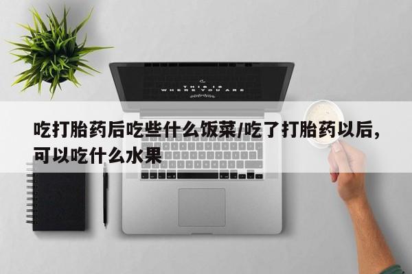 米非司酮片网上购买微信吃打胎药后吃些什么饭菜/吃了打胎药以后,可以吃什么水果