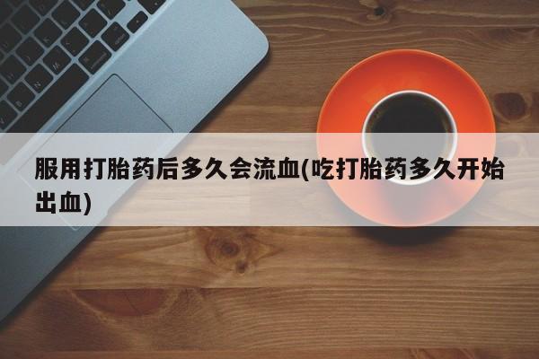 米非司酮片网上购买微信服用打胎药后多久会流血(吃打胎药多久开始出血)