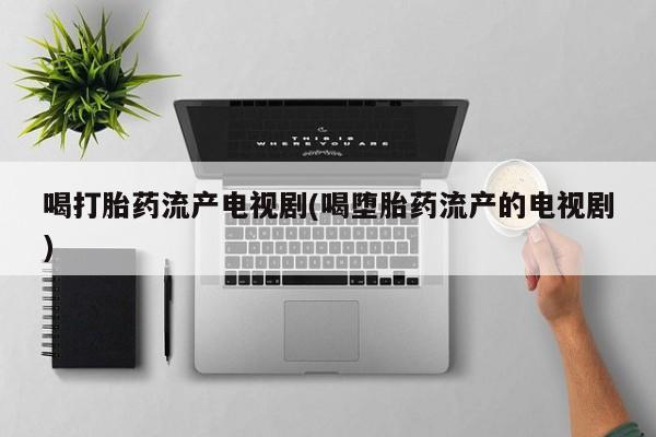 米非司酮片网上购买微信喝打胎药流产电视剧(喝堕胎药流产的电视剧)