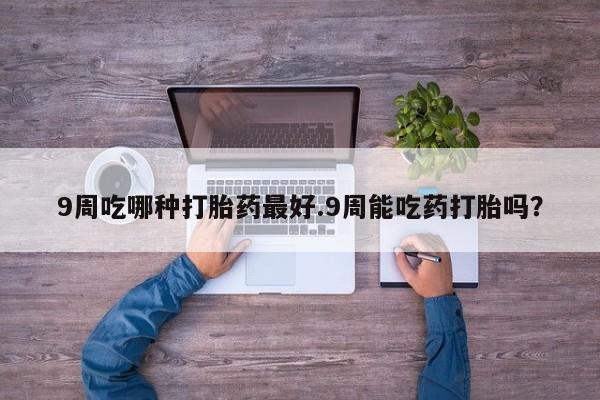 米非司酮片网上购买微信9周吃哪种打胎药最好.9周能吃药打胎吗？