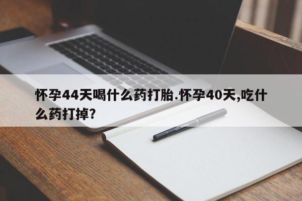 米非司酮片网上购买微信怀孕44天喝什么药打胎.怀孕40天,吃什么药打掉？