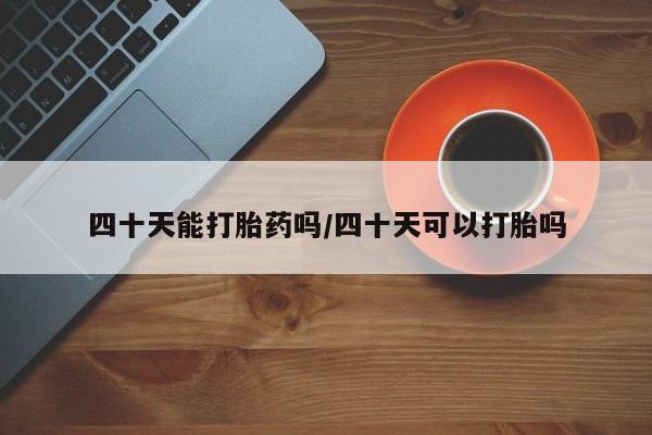 米非司酮片网上购买微信四十天能打胎药吗/四十天可以打胎吗