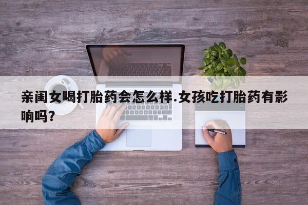 米非司酮片网上购买微信亲闺女喝打胎药会怎么样.女孩吃打胎药有影响吗？