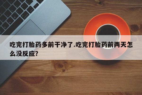 米非司酮片网上购买微信吃完打胎药多前干净了.吃完打胎药前两天怎么没反应？